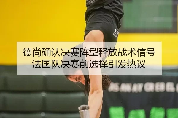 德尚确认决赛阵型释放战术信号 法国队决赛前选择引发热议