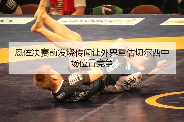 恩佐决赛前发烧传闻让外界重估切尔西中场位置竞争